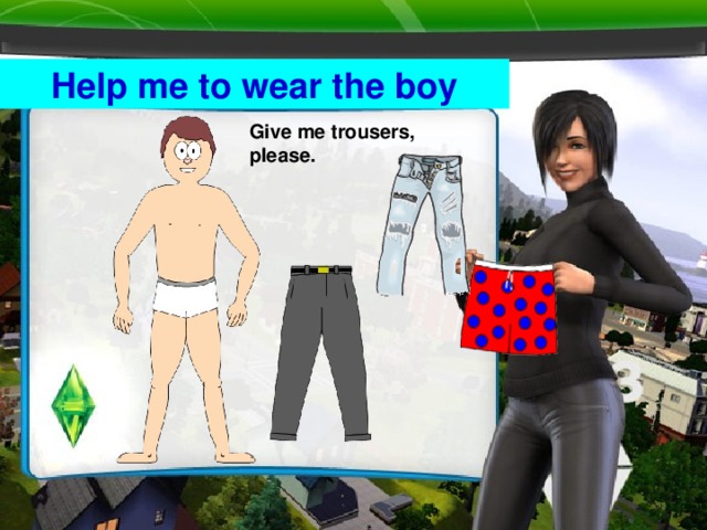 Help me to wear the boy Give me trousers, please.