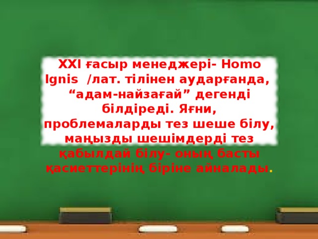 ХХІ ғасыр менеджері- Homo Ignis / лат. тілінен аударғанда, “ адам-найзағай” дегенді білдіреді. Яғни, проблемаларды тез шеше білу, маңызды шешімдерді тез қабылдай білу- оның басты қасиеттерінің біріне айналады .