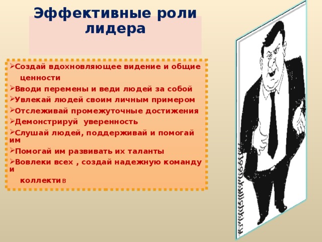 Эффективные роли лидера   Создай вдохновляющее видение и общие  ценности Вводи перемены и веди людей за собой Увлекай людей своим личным примером Отслеживай промежуточные достижения Демонстрируй уверенность Слушай людей, поддерживай и помогай им Помогай им развивать их таланты Вовлеки всех , создай надежную команду и  коллекти в