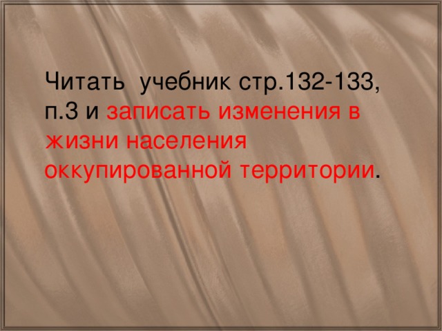 Читать учебник стр.132-133, п.3 и записать изменения в жизни населения оккупированной территории .