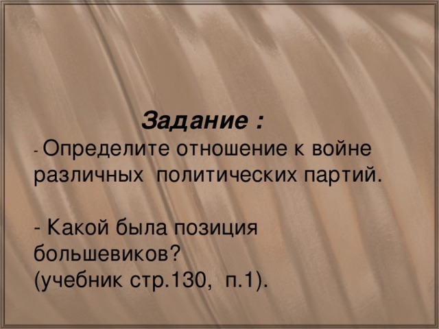 Задание : - Определите отношение к войне различных политических партий. - Какой была позиция большевиков? (учебник стр.130, п.1).