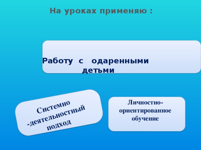 Системно -деятельностный подход На уроках применяю :  Работу с одаренными детьми Личностно-ориентированное обучение