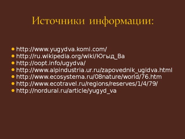 http://www.yugydva.komi.com/ http://ru.wikipedia.org/wiki/ Югыд_Ва http://oopt.info/ugydva/ http://www.alpindustria.ur.ru/zapovednik_ugidva.html http://www.ecosystema.ru/08nature/world/76.htm http://www.ecotravel.ru/regions/reserves/1/4/79/ http://nordural.ru/article/yugyd_va