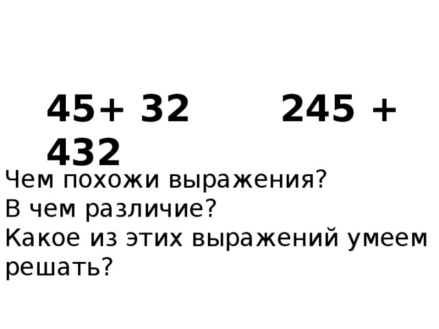 45+ 32 245 + 432 Чем похожи выражения? В чем различие? Какое из этих выражений умеем решать?