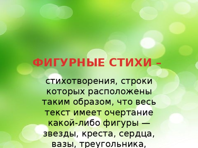 ФИГУРНЫЕ СТИХИ – стихотворения, строки которых расположены таким образом, что весь текст имеет очертание какой-либо фигуры — звезды, креста, сердца, вазы, треугольника, пирамиды и т. д.