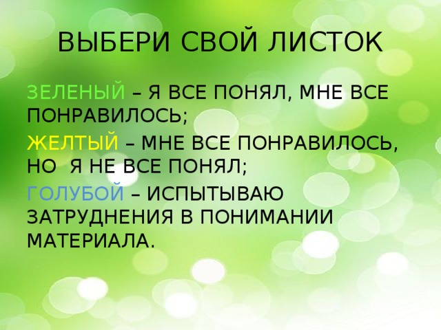 ВЫБЕРИ СВОЙ ЛИСТОК ЗЕЛЕНЫЙ – Я ВСЕ ПОНЯЛ, МНЕ ВСЕ ПОНРАВИЛОСЬ; ЖЕЛТЫЙ – МНЕ ВСЕ ПОНРАВИЛОСЬ, НО Я НЕ ВСЕ ПОНЯЛ; ГОЛУБОЙ – ИСПЫТЫВАЮ ЗАТРУДНЕНИЯ В ПОНИМАНИИ МАТЕРИАЛА.