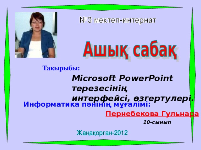 Тақырыбы: Microsoft PowerPoint терезесінің интерфейсі, өзгертулері. Информатика пәнінің мұғалімі: Пернебекова Гульнара 10-сынып