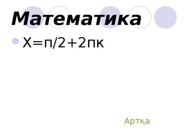 Математика X= п/2+2пк Артқа