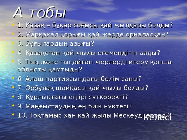 А тобы 1. Қазақ – бұқар соғысы қай жылдары болды? 2. Марқакөл қорығы қай жерде орналасқан? 3. Бұғылардың азығы? 4. Қазақстан қай жылы егемендігін алды? 5. Тың және тыңайған жерлерді игеру қанша облысты қамтыды? 6. Алаш партиясындағы бөлім саны? 7. Орбұлақ шайқасы қай жылы болды? 8. Құрлықтағы ең ірі сүтқоректі? 9. Маңғыстаудың ең биік нүктесі? 10. Тоқтамыс хан қай жылы Мәскеуді өртеді? Келесі