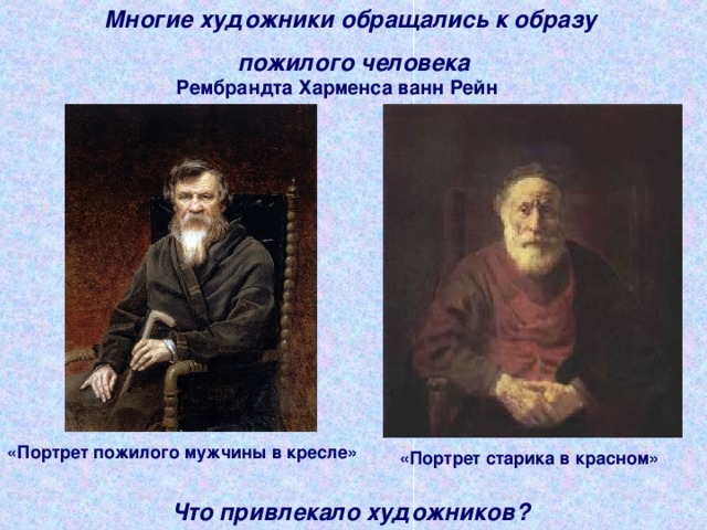 Многие художники обращались к образу пожилого человека  Рембрандта Харменса ванн Рейн «Портрет пожилого мужчины в кресле»  «Портрет старика в красном» Что привлекало художников?