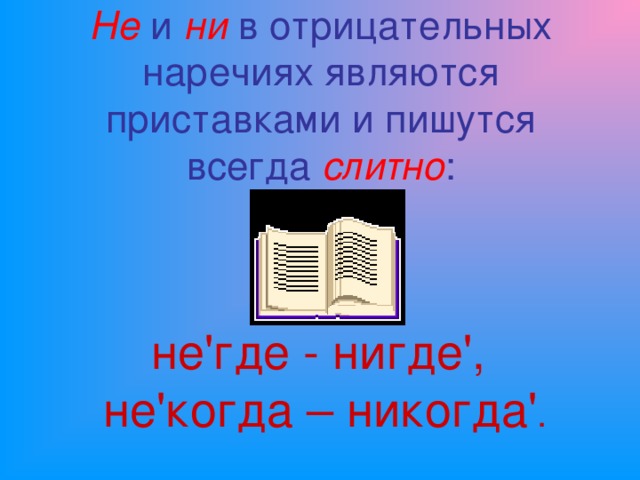 Не и ни в отрицательных наречиях являются приставками и пишутся всегда слитно : не ' где - нигде ' ,  не ' когда – никогда ' .