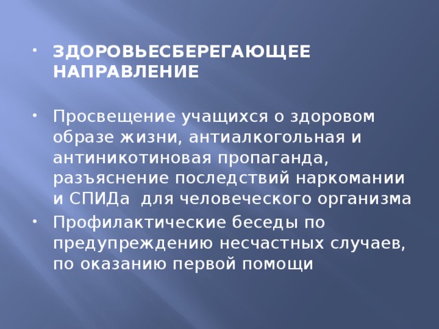 Здоровьеcберегающее направление   Просвещение учащихся о здоровом образе жизни, антиалкогольная и антиникотиновая пропаганда, разъяснение последствий наркомании и СПИДа для человеческого организма Профилактические беседы по предупреждению несчастных случаев, по оказанию первой помощи