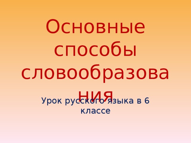Основные способы словообразования Урок русского языка в 6 классе
