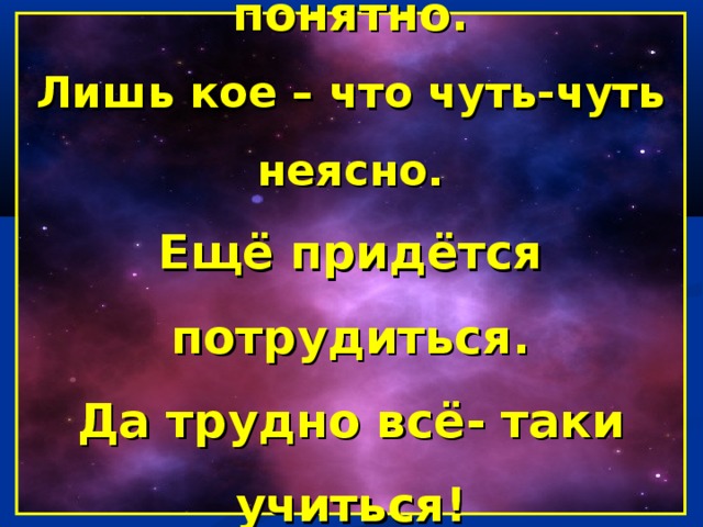 Урок полезен, всё понятно. Лишь кое – что чуть-чуть неясно. Ещё придётся потрудиться. Да трудно всё- таки учиться!