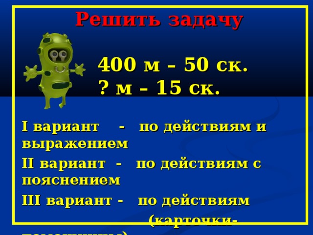 Решить задачу    400 м – 50 ск.  ? м – 15 ск.   І вариант - по действиям и выражением ІІ вариант - по действиям с пояснением ІІІ вариант - по действиям  (карточки-помощницы)