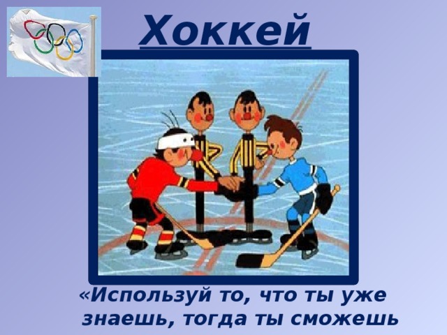 Хоккей «Используй то, что ты уже знаешь, тогда ты сможешь продолжить путь».
