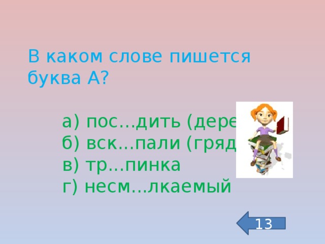 В каком слове пишется буква А?  а) пос...дить (дерево)  б) вск...пали (грядку)  в) тр...пинка  г) несм...лкаемый 13