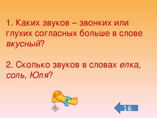 1. Каких звуков – звонких или глухих согласных больше в слове вкусный ?   2. Сколько звуков в словах елка, соль, Юля ? 16