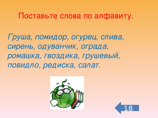 Поставьте слова по алфавиту. Груша, помидор, огурец, слива, сирень, одуванчик, ограда, ромашка, гвоздика, грушевый, повидло, редиска, салат. 18