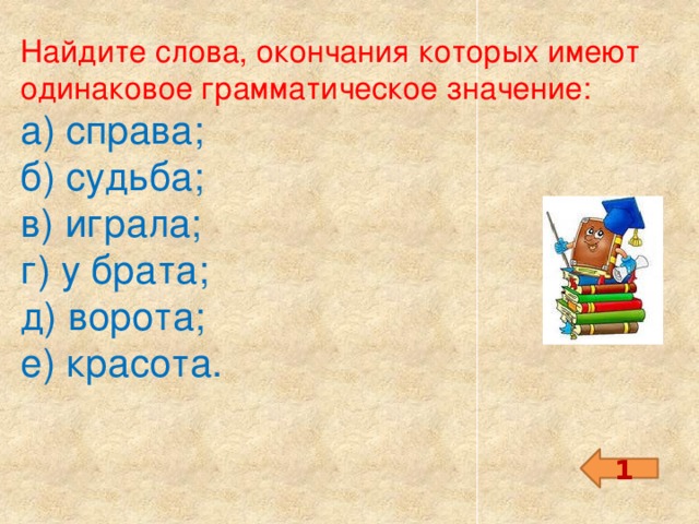 Найдите слова, окончания которых имеют одинаковое грамматическое значение: а) справа;   б) судьба;   в) играла; г) у брата; д) ворота; е) красота. 1