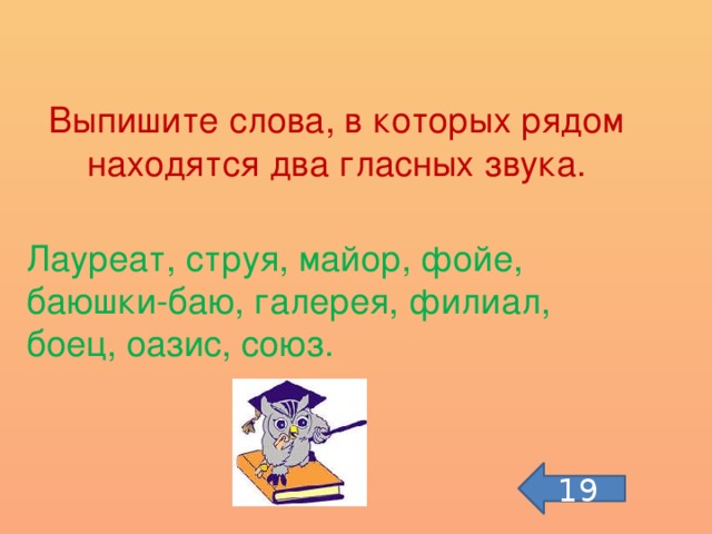 Выпишите слова, в которых рядом находятся два гласных звука. Лауреат, струя, майор, фойе, баюшки-баю, галерея, филиал, боец, оазис, союз. 19