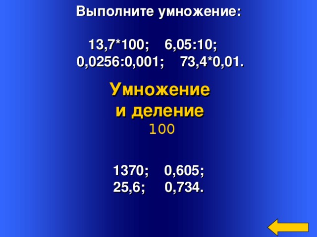 Выполните умножение:  13,7*100; 6,05:10;  0,0256:0,001; 73,4*0,01. Умножение и деление  100 1370; 0,605; 25,6; 0,734. Welcome to Power Jeopardy   © Don Link, Indian Creek School, 2004 You can easily customize this template to create your own Jeopardy game. Simply follow the step-by-step instructions that appear on Slides 1-3. 2