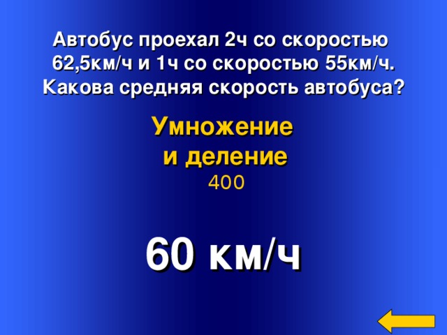 Автобус проехал 2ч со скоростью 62,5км/ч и 1ч со скоростью 55км/ч. Какова средняя скорость автобуса? Умножение и деление  400 60 км/ч Welcome to Power Jeopardy   © Don Link, Indian Creek School, 2004 You can easily customize this template to create your own Jeopardy game. Simply follow the step-by-step instructions that appear on Slides 1-3. 2