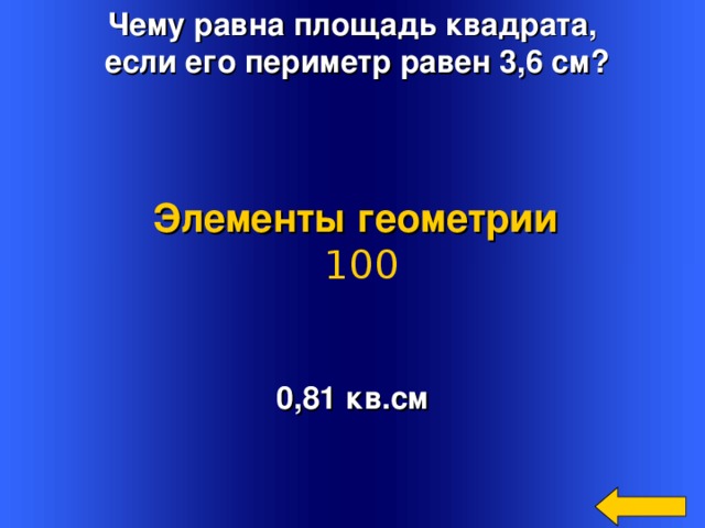 Чему равна площадь квадрата,  если его периметр равен 3,6 см? Элементы геометрии  100 0,81 кв.см Welcome to Power Jeopardy   © Don Link, Indian Creek School, 2004 You can easily customize this template to create your own Jeopardy game. Simply follow the step-by-step instructions that appear on Slides 1-3. 2