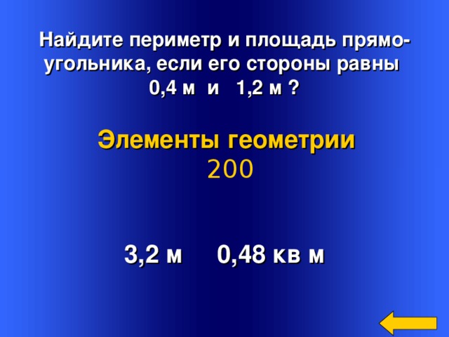 Найдите периметр и площадь прямо- угольника, если его стороны равны 0,4 м и 1,2 м ? Элементы геометрии  200 3,2 м 0,48 кв м Welcome to Power Jeopardy   © Don Link, Indian Creek School, 2004 You can easily customize this template to create your own Jeopardy game. Simply follow the step-by-step instructions that appear on Slides 1-3. 2