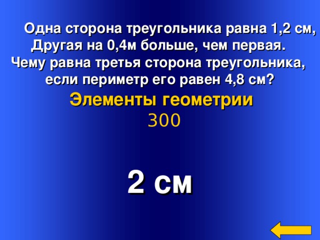 Одна сторона треугольника равна 1,2 см, Другая на 0,4м больше, чем первая. Чему равна третья сторона треугольника, если периметр его равен 4,8 см? Элементы геометрии  300 2 см Welcome to Power Jeopardy   © Don Link, Indian Creek School, 2004 You can easily customize this template to create your own Jeopardy game. Simply follow the step-by-step instructions that appear on Slides 1-3. 2