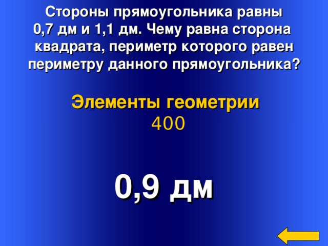 Стороны прямоугольника равны 0,7 дм и 1,1 дм. Чему равна сторона квадрата, периметр которого равен периметру данного прямоугольника? Элементы геометрии  400 0,9 дм Welcome to Power Jeopardy   © Don Link, Indian Creek School, 2004 You can easily customize this template to create your own Jeopardy game. Simply follow the step-by-step instructions that appear on Slides 1-3. 2