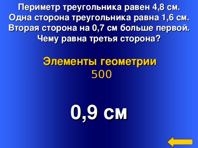 Периметр треугольника равен 4,8 см. Одна сторона треугольника равна 1,6 см. Вторая сторона на 0,7 см больше первой. Чему равна третья сторона? Элементы геометрии  500 0,9 см Welcome to Power Jeopardy   © Don Link, Indian Creek School, 2004 You can easily customize this template to create your own Jeopardy game. Simply follow the step-by-step instructions that appear on Slides 1-3. 2