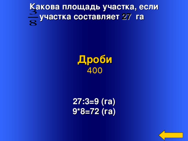 Какова площадь участка, если участка составляет 27 га  Дроби 400 27:3=9 (га) 9*8=72 (га) Welcome to Power Jeopardy   © Don Link, Indian Creek School, 2004 You can easily customize this template to create your own Jeopardy game. Simply follow the step-by-step instructions that appear on Slides 1-3. 2