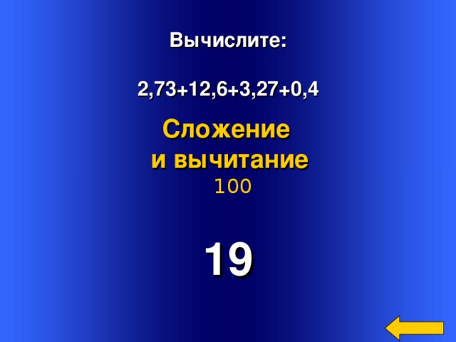 Вычислите:  2,73+12,6+3,27+0,4 Сложение и вычитание  100 19 Welcome to Power Jeopardy   © Don Link, Indian Creek School, 2004 You can easily customize this template to create your own Jeopardy game. Simply follow the step-by-step instructions that appear on Slides 1-3. 2