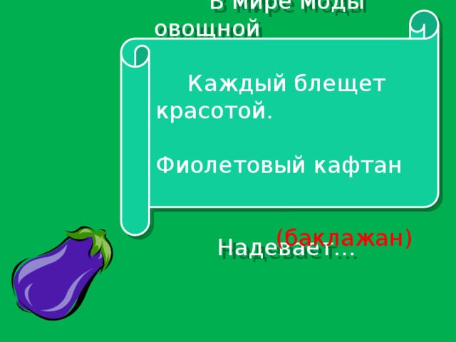 В мире моды овощной Каждый блещет красотой. Фиолетовый кафтан Надевает… (баклажан)