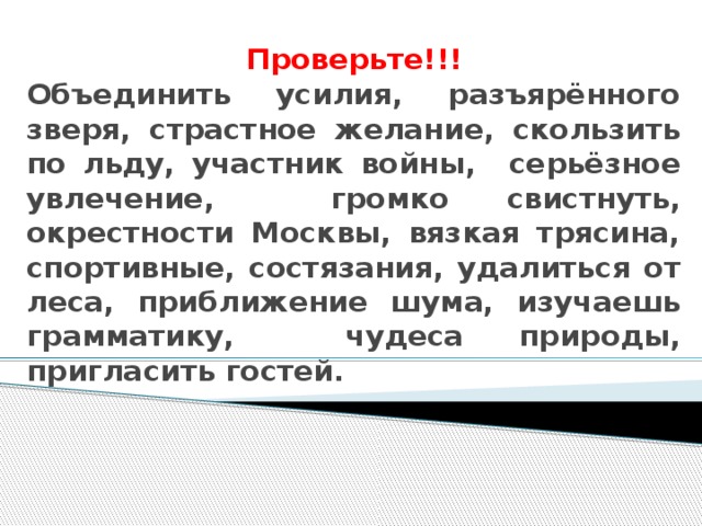 Проверьте!!!  Объединить усилия, разъярённого зверя, страстное желание, скользить по льду, участник войны, серьёзное увлечение, громко свистнуть, окрестности Москвы, вязкая трясина, спортивные, состязания, удалиться от леса, приближение шума, изучаешь грамматику, чудеса природы, пригласить гостей.