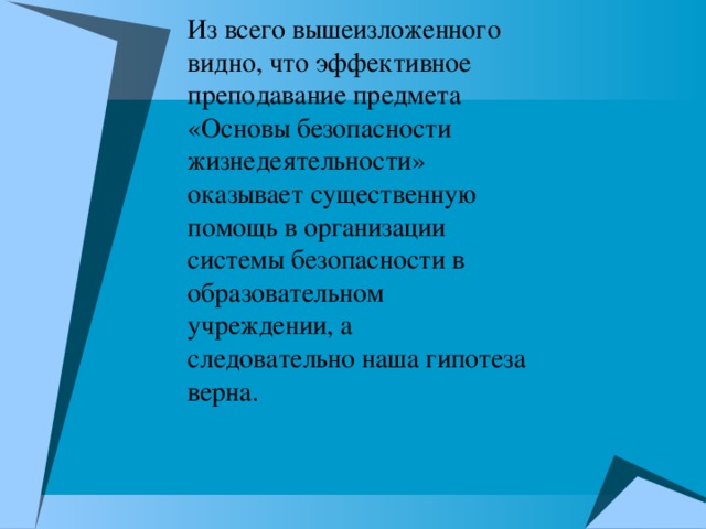 Из всего вышеизложенного видно, что эффективное преподавание предмета «Основы безопасности жизнедеятельности» оказывает существенную помощь в организации системы безопасности в образовательном учреждении, а следовательно наша гипотеза верна.