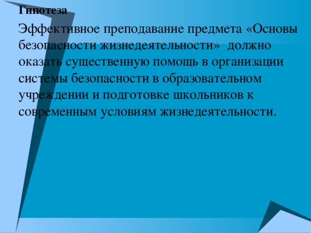 Гипотеза Эффективное преподавание предмета «Основы безопасности жизнедеятельности» должно оказать существенную помощь в организации системы безопасности в образовательном учреждении и подготовке школьников к современным условиям жизнедеятельности.