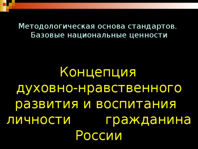 Методологическая основа стандартов. Базовые национальные ценности        Концепция      духовно-нравственного развития и воспитания  личности     гражданина России