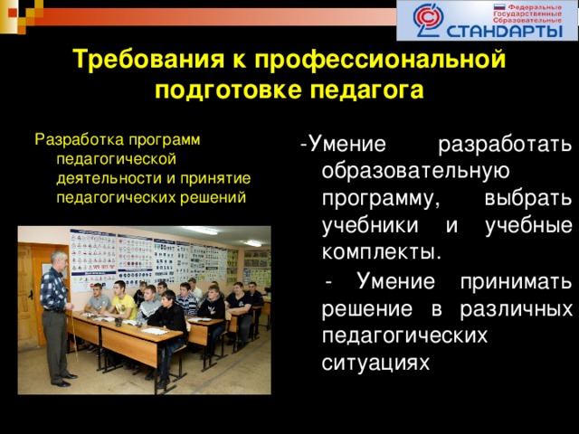 Требования к профессиональной подготовке педагога Разработка программ педагогической деятельности и принятие педагогических решений -Умение разработать образовательную программу, выбрать учебники и учебные комплекты.  - Умение принимать решение в различных педагогических ситуациях