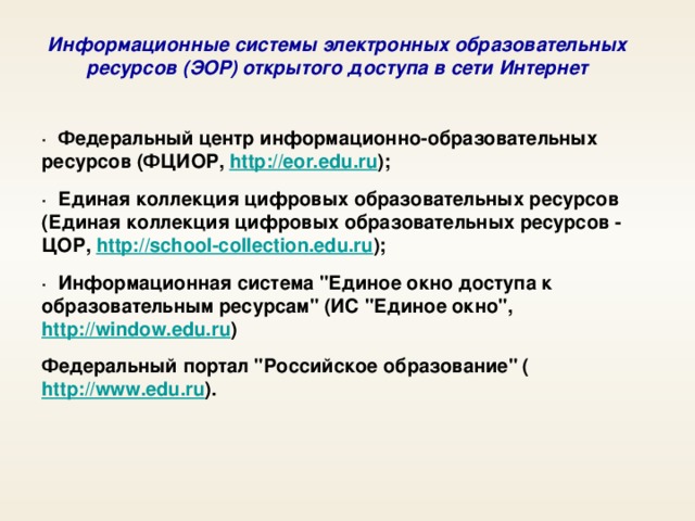 Информационные системы электронных образовательных ресурсов (ЭОР) открытого доступа в сети Интернет · Федеральный центр информационно-образовательных ресурсов (ФЦИОР, http://eor.edu.ru ); · Единая коллекция цифровых образовательных ресурсов (Единая коллекция цифровых образовательных ресурсов - ЦОР, http://school-collection.edu.ru ); · Информационная система 