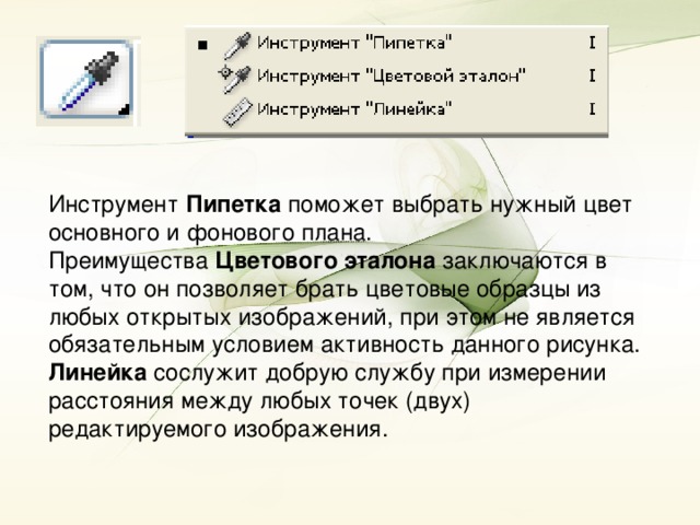 Инструмент Пипетка поможет выбрать нужный цвет основного и фонового плана. Преимущества Цветового эталона заключаются в том, что он позволяет брать цветовые образцы из любых открытых изображений, при этом не является обязательным условием активность данного рисунка. Линейка сослужит добрую службу при измерении расстояния между любых точек (двух) редактируемого изображения.