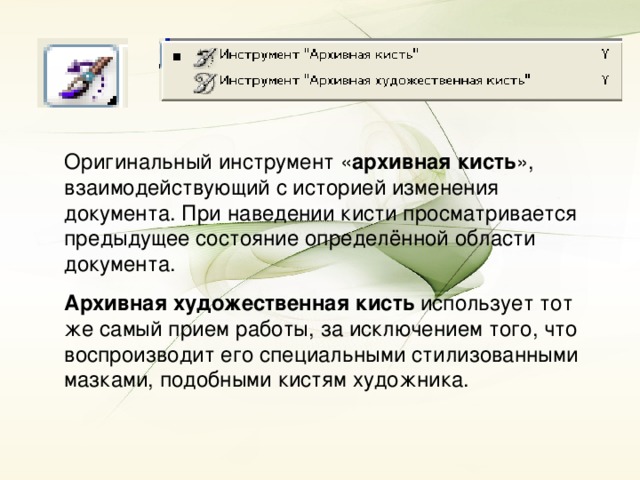 Оригинальный инструмент « архивная кисть », взаимодействующий с историей изменения документа. При наведении кисти просматривается предыдущее состояние определённой области документа. Архивная художественная кисть использует тот же самый прием работы, за исключением того, что воспроизводит его специальными стилизованными мазками, подобными кистям художника.