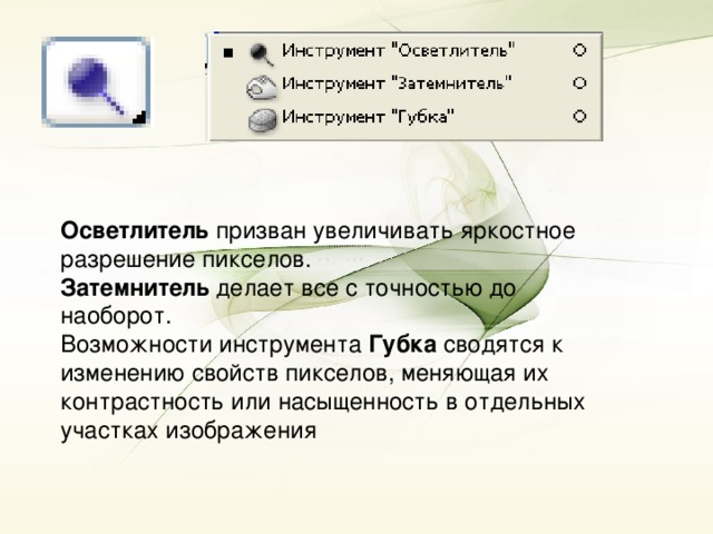 Осветлитель призван увеличивать яркостное разрешение пикселов. Затемнитель делает все с точностью до наоборот. Возможности инструмента Губка сводятся к изменению свойств пикселов, меняющая их контрастность или насыщенность в отдельных участках изображения