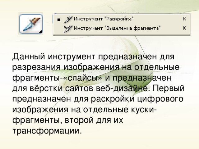 Данный инструмент предназначен для разрезания изображения на отдельные фрагменты-«слайсы» и предназначен для вёрстки сайтов веб-дизайне. Первый предназначен для раскройки цифрового изображения на отдельные куски-фрагменты, второй для их трансформации.