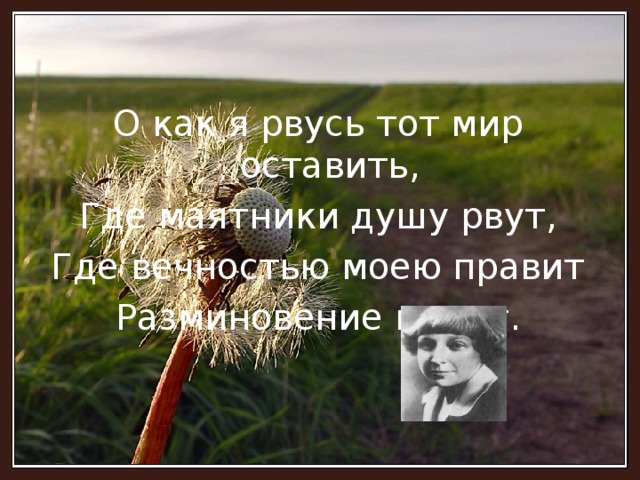 О как я рвусь тот мир оставить, Где маятники душу рвут, Где вечностью моею правит Разминовение минут.