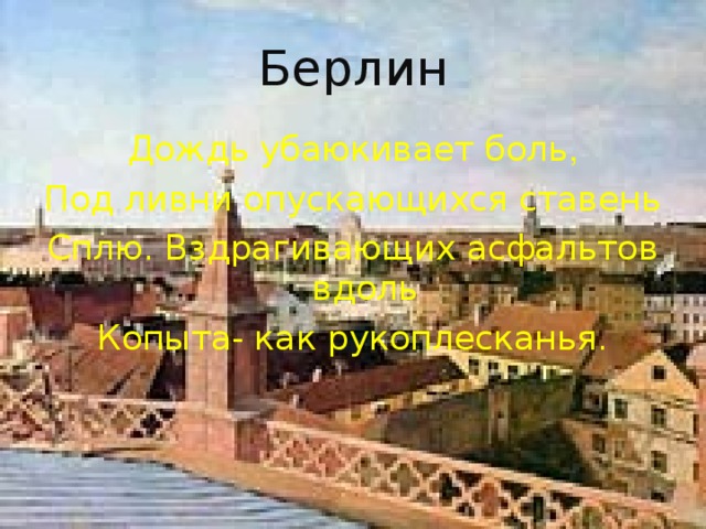 Берлин Дождь убаюкивает боль , Под ливни опускающихся ставень Сплю. Вздрагивающих асфальтов вдоль Копыта- как рукоплесканья.