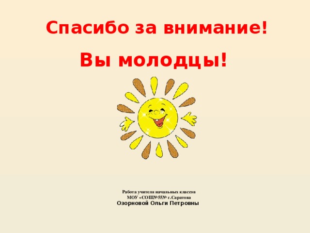 Спасибо за внимание! Вы молодцы! Работа учителя начальных классов  МОУ «СОШ№55№ г.Саратова  Озорновой Ольги Петровны