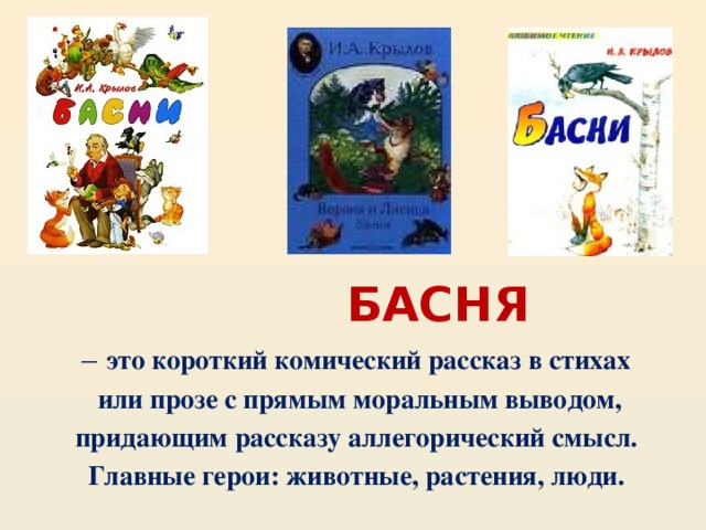 БАСНЯ – это короткий комический рассказ в стихах  или прозе с прямым моральным выводом, придающим рассказу аллегорический смысл. Главные герои: животные, растения, люди.