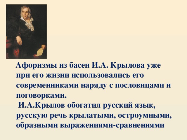 Афоризмы из басен И.А. Крылова уже при его жизни использовались его современниками наряду с пословицами и поговорками.  И.А.Крылов обогатил русский язык, русскую речь крылатыми, остроумными, образными выражениями-сравнениями